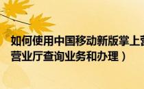 如何使用中国移动新版掌上营业厅（如何使用中国移动掌上营业厅查询业务和办理）