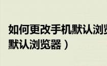 如何更改手机默认浏览器打开（如何更改手机默认浏览器）