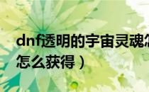dnf透明的宇宙灵魂怎么获得（dnf宇宙灵魂怎么获得）