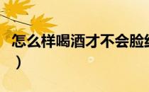 怎么样喝酒才不会脸红（怎样喝酒才不会脸红）