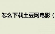 怎么下载土豆网电影（怎么下载土豆播放器）