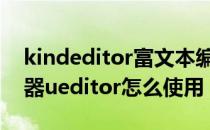 kindeditor富文本编辑器（百度富文本编辑器ueditor怎么使用）