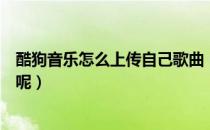酷狗音乐怎么上传自己歌曲（酷狗音乐怎么上传自己的歌曲呢）