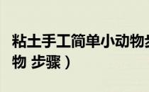 粘土手工简单小动物步骤（粘土手工简单小动物 步骤）