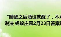 “睡醒之后酒也就醒了，不用再担心被查出酒驾了”，这种说法 蚂蚁庄园2月23日答案最新