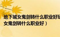 地下城女鬼剑转什么职业好玩（dnf90版本女鬼剑哪个厉害?女鬼剑转什么职业好）