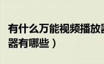 有什么万能视频播放器（好用的万能视频播放器有哪些）