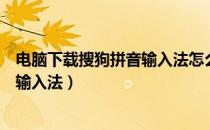 电脑下载搜狗拼音输入法怎么安装（怎样下载安装搜狗拼音输入法）