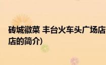 砖城徽菜 丰台火车头广场店(关于砖城徽菜 丰台火车头广场店的简介)