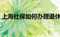 上海社保如何办理退休（上海社保如何办理）