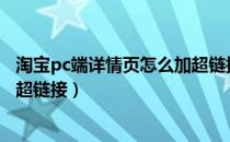 淘宝pc端详情页怎么加超链接（淘宝无线端详情页怎么添加超链接）
