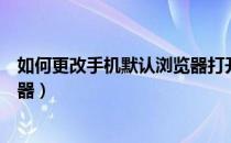 如何更改手机默认浏览器打开方式（如何更改手机默认浏览器）