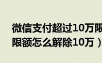 微信支付超过10万限额怎么解决（微信支付限额怎么解除10万）