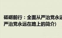 砥砺前行：全面从严治党永远在路上(关于砥砺前行：全面从严治党永远在路上的简介)