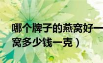 哪个牌子的燕窝好一点（燕窝的价格 好的燕窝多少钱一克）