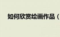 如何欣赏绘画作品（怎样欣赏绘画作品）