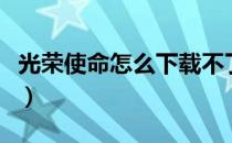 光荣使命怎么下载不了了（光荣使命怎么下载）