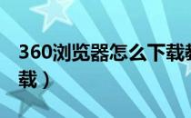 360浏览器怎么下载教程（360浏览器怎么下载）