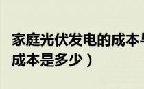 家庭光伏发电的成本与利润（家庭光伏发电的成本是多少）