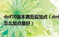 dnf70版本男街霸加点（dnf90级起源版男街霸/男毒王刷图怎么加点最好）