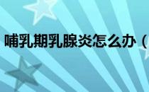哺乳期乳腺炎怎么办（哺乳期乳腺炎怎么办）