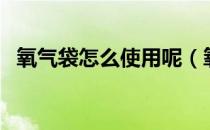 氧气袋怎么使用呢（氧气袋如何正确使用）