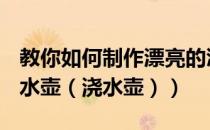 教你如何制作漂亮的洒水壶（如何自制DIY洒水壶（浇水壶））