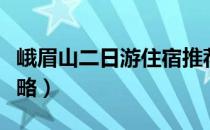 峨眉山二日游住宿推荐（峨眉山二日游住宿攻略）