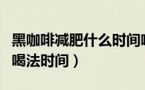 黑咖啡减肥什么时间喝最好（黑咖啡减肥正确喝法时间）