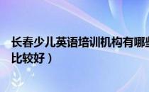 长春少儿英语培训机构有哪些（长春哪家少儿英语培训机构比较好）