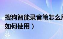 搜狗智能录音笔怎么用（搜狗智能录音笔应该如何使用）