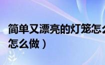 简单又漂亮的灯笼怎么做（简单又漂亮的灯笼怎么做）
