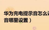 华为充电提示音怎么设置（华为手机充电提示音哪里设置）