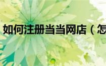 如何注册当当网店（怎么注册当当网上书店）