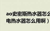 ao史密斯热水器怎么使用方法（A.O史密斯电热水器怎么用啊）