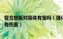 复合地板对身体有害吗（强化复合地板环保吗,会不会对人体有伤害）