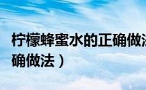 柠檬蜂蜜水的正确做法步骤（柠檬蜂蜜水的正确做法）