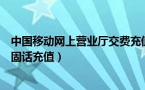 中国移动网上营业厅交费充值（中国移动网上营业厅怎么给固话充值）
