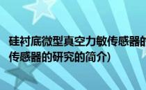 硅衬底微型真空力敏传感器的研究(关于硅衬底微型真空力敏传感器的研究的简介)