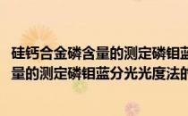 硅钙合金磷含量的测定磷钼蓝分光光度法(关于硅钙合金磷含量的测定磷钼蓝分光光度法的简介)