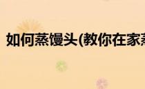 如何蒸馒头(教你在家蒸馒头学会3个小诀窍)