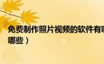 免费制作照片视频的软件有哪些（图片制作视频软件免费有哪些）