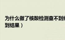 为什么做了核酸检测查不到结果（为什么做了核酸检测查不到结果）