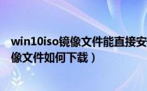 win10iso镜像文件能直接安装吗（Win10正式版官方iso镜像文件如何下载）