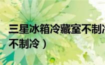三星冰箱冷藏室不制冷故障（三星冰箱冷藏室不制冷）