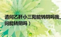 请问乙肝小三阳能转阴吗我上周体检结果为乙肝小三阳（请问能转阴吗）