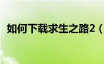 如何下载求生之路2（如何下载求生之路2）