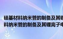 硅基材料纳米管的制备及其锂离子电池性能研究(关于硅基材料纳米管的制备及其锂离子电池性能研究的简介)