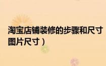 淘宝店铺装修的步骤和尺寸（淘宝店铺装修时需要用到哪些图片尺寸）
