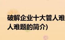 破解企业十大管人难题(关于破解企业十大管人难题的简介)